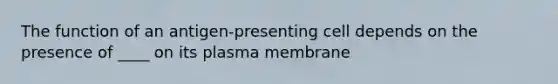 The function of an antigen-presenting cell depends on the presence of ____ on its plasma membrane