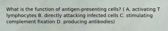 What is the function of antigen-presenting cells? ( A. activating T lymphocytes B. directly attacking infected cells C. stimulating complement fixation D. producing antibodies)