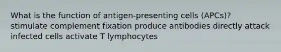 What is the function of antigen-presenting cells (APCs)? stimulate complement fixation produce antibodies directly attack infected cells activate T lymphocytes