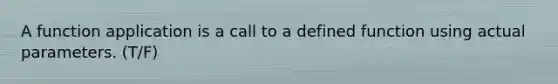 A function application is a call to a defined function using actual parameters. (T/F)