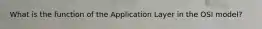What is the function of the Application Layer in the OSI model?