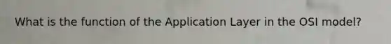 What is the function of the Application Layer in the OSI model?