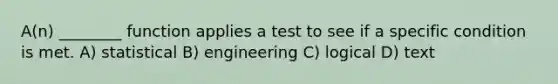 A(n) ________ function applies a test to see if a specific condition is met. A) statistical B) engineering C) logical D) text