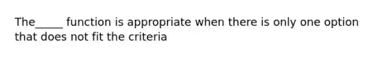 The_____ function is appropriate when there is only one option that does not fit the criteria