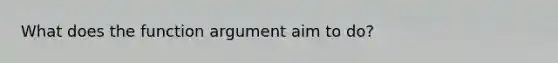 What does the function argument aim to do?