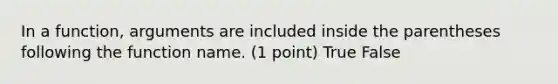 In a function, arguments are included inside the parentheses following the function name. (1 point) True False