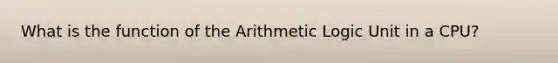 What is the function of the Arithmetic Logic Unit in a CPU?