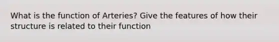 What is the function of Arteries? Give the features of how their structure is related to their function