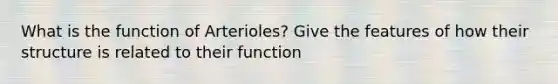 What is the function of Arterioles? Give the features of how their structure is related to their function