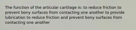 The function of the articular cartilage is: to reduce friction to prevent bony surfaces from contacting one another to provide lubrication to reduce friction and prevent bony surfaces from contacting one another