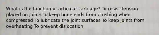 What is the function of articular cartilage? To resist tension placed on joints To keep bone ends from crushing when compressed To lubricate the joint surfaces To keep joints from overheating To prevent dislocation