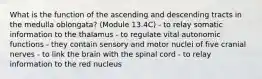 What is the function of the ascending and descending tracts in the medulla oblongata? (Module 13.4C) - to relay somatic information to the thalamus - to regulate vital autonomic functions - they contain sensory and motor nuclei of five cranial nerves - to link the brain with the spinal cord - to relay information to the red nucleus