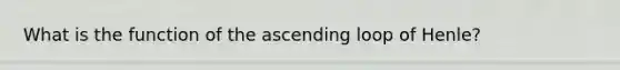 What is the function of the ascending loop of Henle?