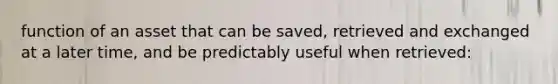 function of an asset that can be saved, retrieved and exchanged at a later time, and be predictably useful when retrieved: