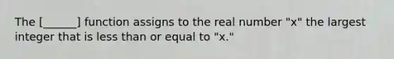 The [______] function assigns to the real number "x" the largest integer that is less than or equal to "x."