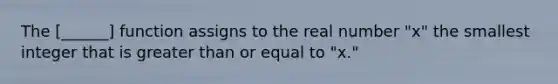 The [______] function assigns to the real number "x" the smallest integer that is greater than or equal to "x."