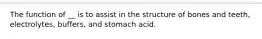 The function of __ is to assist in the structure of bones and teeth, electrolytes, buffers, and stomach acid.