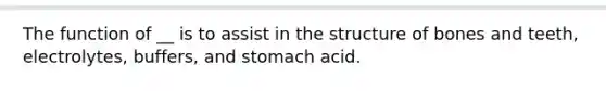 The function of __ is to assist in the structure of bones and teeth, electrolytes, buffers, and stomach acid.