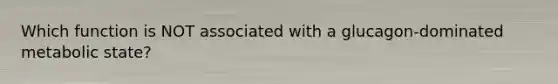 Which function is NOT associated with a glucagon-dominated metabolic state?
