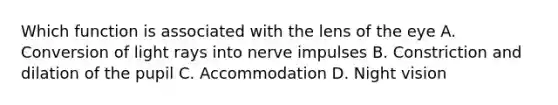 Which function is associated with the lens of the​ eye A. Conversion of light rays into nerve impulses B. Constriction and dilation of the pupil C. Accommodation D. Night vision