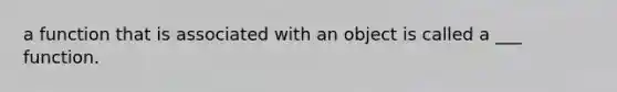 a function that is associated with an object is called a ___ function.