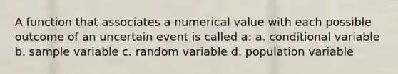 A function that associates a numerical value with each possible outcome of an uncertain event is called a: a. conditional variable b. sample variable c. random variable d. population variable