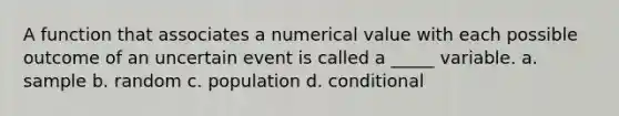 A function that associates a numerical value with each possible outcome of an uncertain event is called a _____ variable. a. sample b. random c. population d. conditional