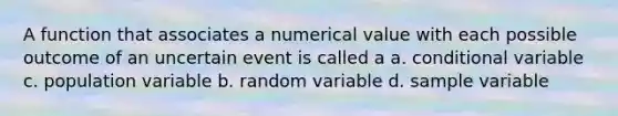 A function that associates a numerical value with each possible outcome of an uncertain event is called a a. conditional variable c. population variable b. random variable d. sample variable