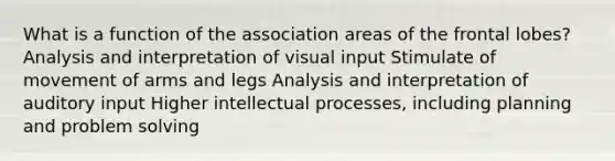 What is a function of the association areas of the frontal lobes? Analysis and interpretation of visual input Stimulate of movement of arms and legs Analysis and interpretation of auditory input Higher intellectual processes, including planning and problem solving