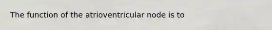 The function of the atrioventricular node is to