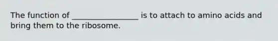 The function of _________________ is to attach to amino acids and bring them to the ribosome.