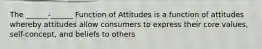 The ______-______ Function of Attitudes is a function of attitudes whereby attitudes allow consumers to express their core values, self-concept, and beliefs to others