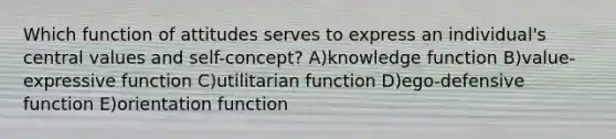 Which function of attitudes serves to express an individual's central values and self-concept? A)knowledge function B)value-expressive function C)utilitarian function D)ego-defensive function E)orientation function