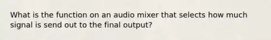 What is the function on an audio mixer that selects how much signal is send out to the final output?