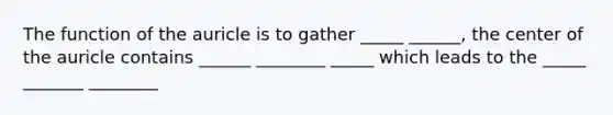 The function of the auricle is to gather _____ ______, the center of the auricle contains ______ ________ _____ which leads to the _____ _______ ________
