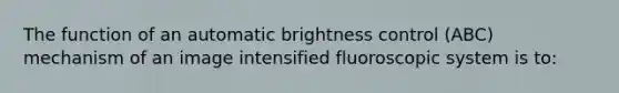 The function of an automatic brightness control (ABC) mechanism of an image intensified fluoroscopic system is to: