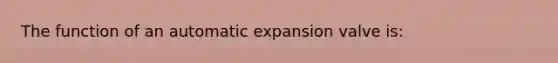 The function of an automatic expansion valve is: