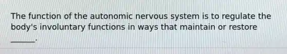 The function of the autonomic nervous system is to regulate the body's involuntary functions in ways that maintain or restore ______.