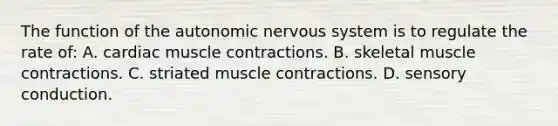 The function of the autonomic nervous system is to regulate the rate of: A. cardiac muscle contractions. B. skeletal muscle contractions. C. striated muscle contractions. D. sensory conduction.