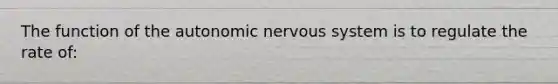 The function of the autonomic nervous system is to regulate the rate of: