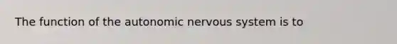 The function of the autonomic nervous system is to