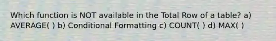 Which function is NOT available in the Total Row of a table? a) AVERAGE( ) b) Conditional Formatting c) COUNT( ) d) MAX( )