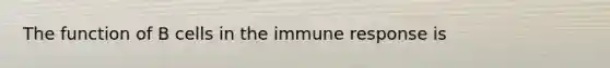 The function of B cells in the immune response is