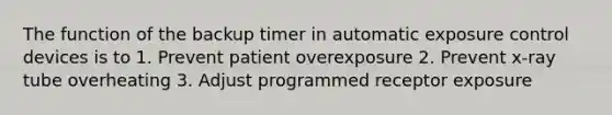 The function of the backup timer in automatic exposure control devices is to 1. Prevent patient overexposure 2. Prevent x-ray tube overheating 3. Adjust programmed receptor exposure