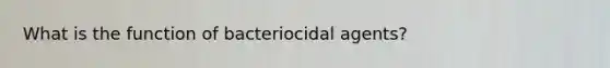 What is the function of bacteriocidal agents?