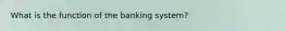 What is the function of the banking system?