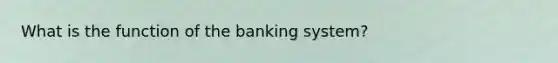 What is the function of the banking system?