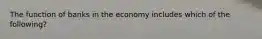 The function of banks in the economy includes which of the following?