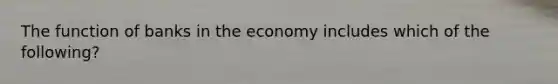 The function of banks in the economy includes which of the following?