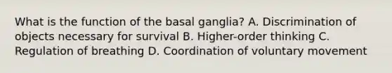 What is the function of the basal ganglia? A. Discrimination of objects necessary for survival B. Higher-order thinking C. Regulation of breathing D. Coordination of voluntary movement